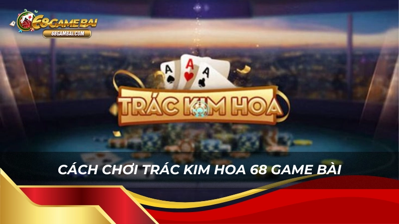 Cách chơi trác kim hoa 68 game bài