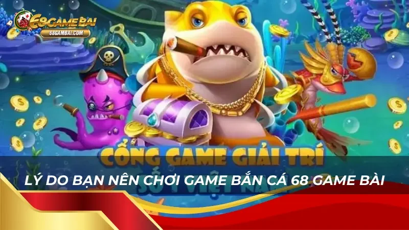 Bật mí những những lý do bạn nên chơi game Bắn Cá 68 Game Bài