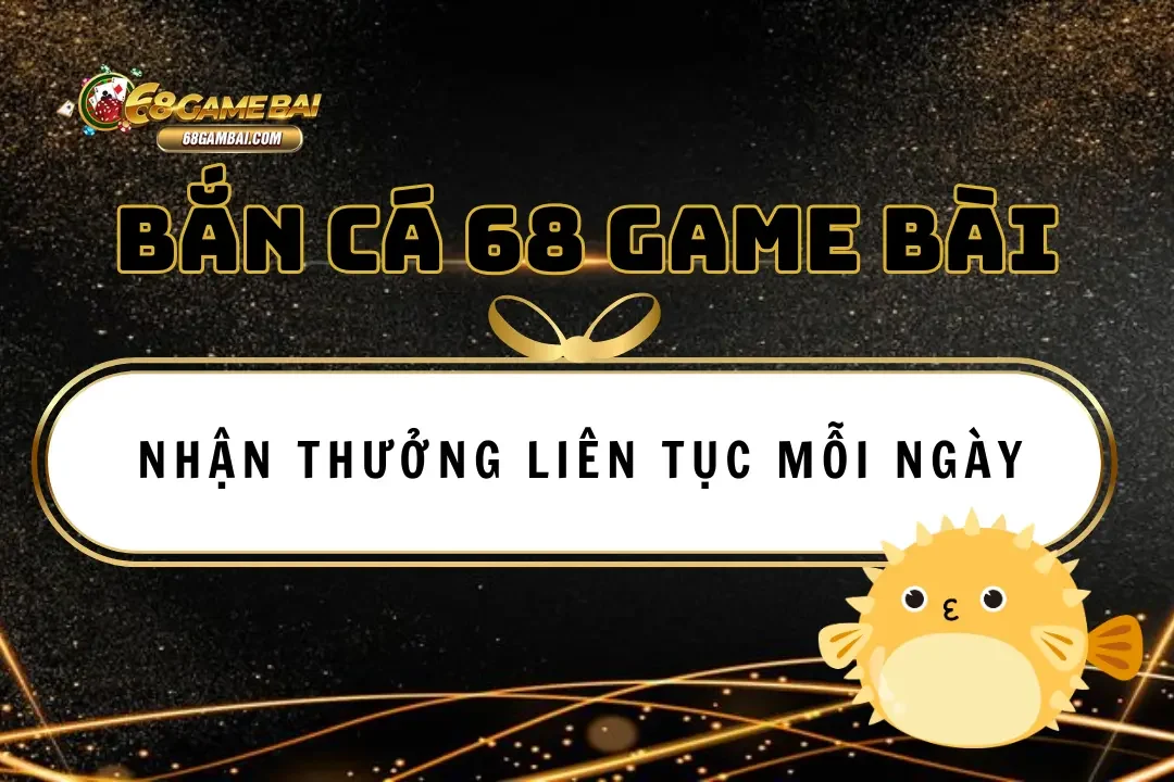 Tham Gia Bắn Cá 68 Game Bài: Nhận Thưởng Liên Tục Mỗi Ngày